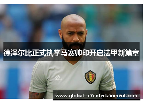 德泽尔比正式执掌马赛帅印开启法甲新篇章 德泽尔比正式执掌马赛帅印开启法甲新篇章