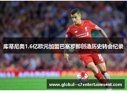 库蒂尼奥1.6亿欧元加盟巴塞罗那创造历史转会纪录 库蒂尼奥1.6亿欧元加盟巴塞罗那创造历史转会纪录