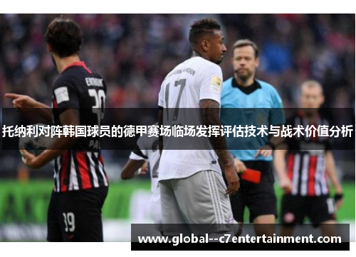 托纳利对阵韩国球员的德甲赛场临场发挥评估技术与战术价值分析