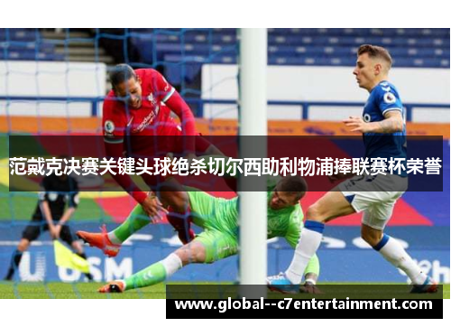 范戴克决赛关键头球绝杀切尔西助利物浦捧联赛杯荣誉