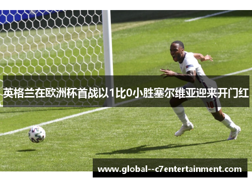 英格兰在欧洲杯首战以1比0小胜塞尔维亚迎来开门红