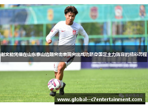 谢文能凭借在山东泰山边路突击表现突出成功跻身国足主力阵容的精彩历程