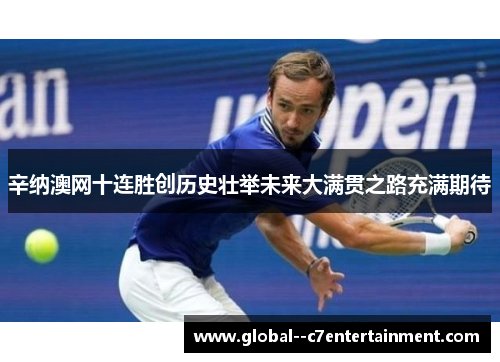 辛纳澳网十连胜创历史壮举未来大满贯之路充满期待