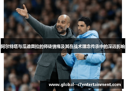 阿尔特塔与瓜迪奥拉的师徒情缘及其在战术理念传承中的深远影响