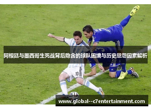阿根廷与墨西哥生死战背后隐含的球队困境与历史恩怨因素解析