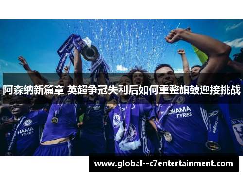 阿森纳新篇章 英超争冠失利后如何重整旗鼓迎接挑战 阿森纳新篇章 英超争冠失利后如何重整旗鼓迎接挑战