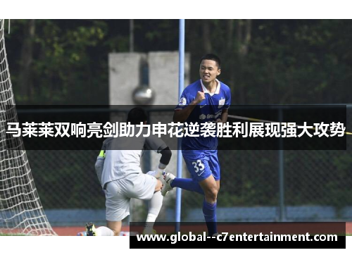 马莱莱双响亮剑助力申花逆袭胜利展现强大攻势
