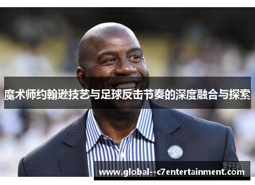 魔术师约翰逊技艺与足球反击节奏的深度融合与探索