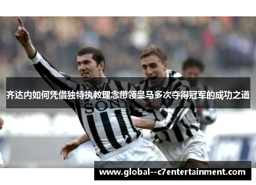 齐达内如何凭借独特执教理念带领皇马多次夺得冠军的成功之道