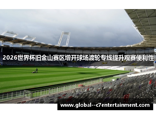 2026世界杯旧金山赛区增开球场渡轮专线提升观赛便利性 2026世界杯旧金山赛区增开球场渡轮专线提升观赛便利性