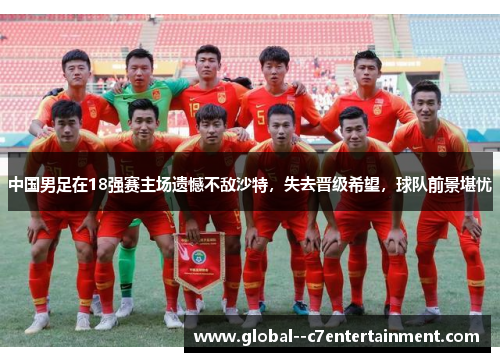 中国男足在18强赛主场遗憾不敌沙特,失去晋级希望,球队前景堪忧 中国男足在18强赛主场遗憾不敌沙特,失去晋级希望,球队前景堪忧