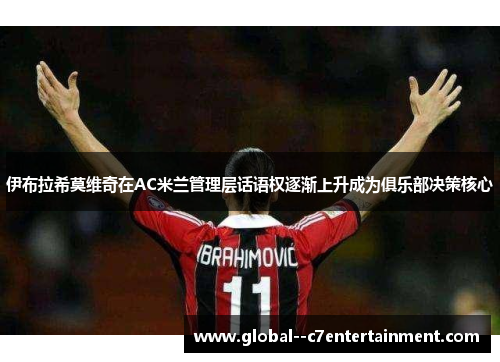 伊布拉希莫维奇在AC米兰管理层话语权逐渐上升成为俱乐部决策核心