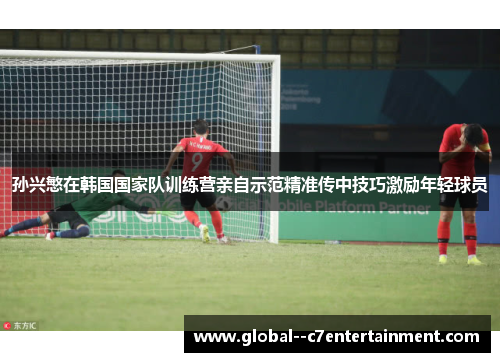 孙兴慜在韩国国家队训练营亲自示范精准传中技巧激励年轻球员 孙兴慜在韩国国家队训练营亲自示范精准传中技巧激励年轻球员