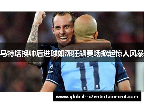 马特塔换帅后进球如潮狂飙赛场掀起惊人风暴