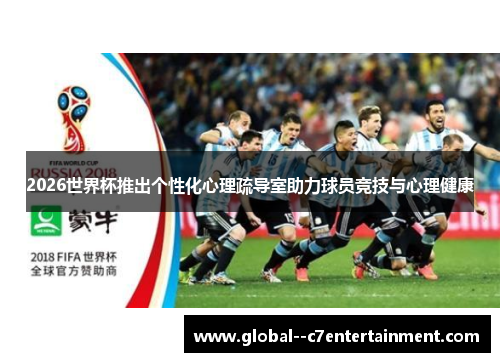 2026世界杯推出个性化心理疏导室助力球员竞技与心理健康