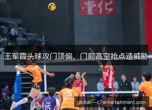 王军霞头球攻门顶偏，门前高空抢点造威胁
